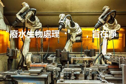 “廢水生物處理，旨在凈化水源，守護碧水藍天”